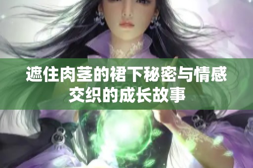 遮住肉茎的裙下秘密与情感交织的成长故事