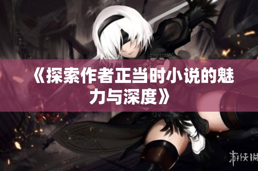 《探索作者正当时小说的魅力与深度》