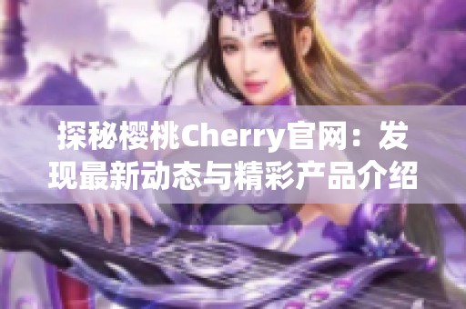 探秘樱桃Cherry官网：发现最新动态与精彩产品介绍