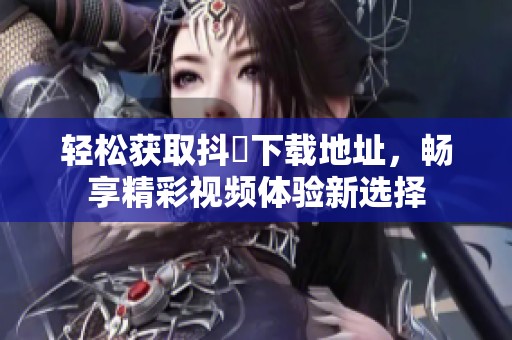 轻松获取抖抈下载地址，畅享精彩视频体验新选择