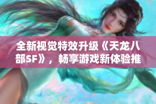 全新视觉特效升级《天龙八部SF》，畅享游戏新体验推荐！