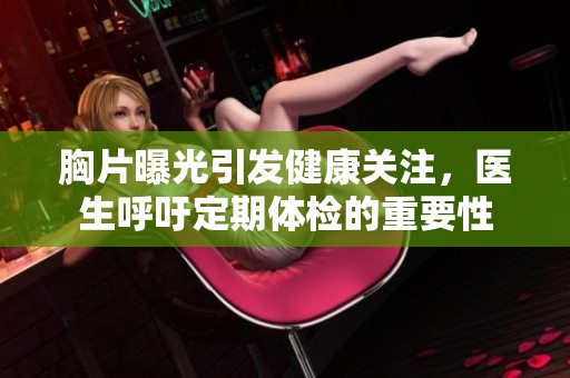 胸片曝光引发健康关注，医生呼吁定期体检的重要性