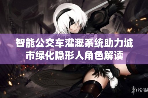 智能公交车灌溉系统助力城市绿化隐形人角色解读