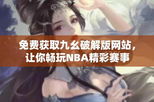 免费获取九幺破解版网站，让你畅玩NBA精彩赛事