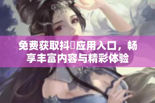 免费获取抖抈应用入口，畅享丰富内容与精彩体验