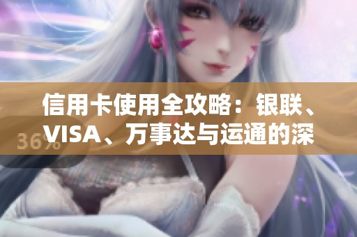 信用卡使用全攻略：银联、VISA、万事达与运通的深度解析与隐藏福利分享