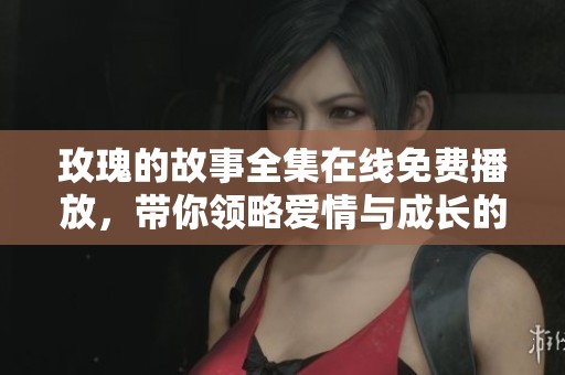 玫瑰的故事全集在线免费播放，带你领略爱情与成长的旅程