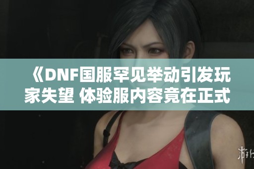 《DNF国服罕见举动引发玩家失望 体验服内容竟在正式服测试》