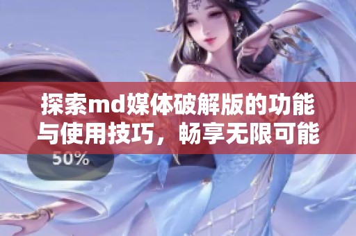 探索md媒体破解版的功能与使用技巧，畅享无限可能