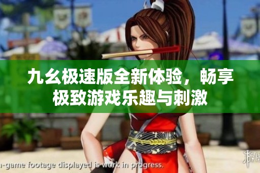 九幺极速版全新体验，畅享极致游戏乐趣与刺激