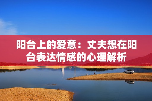 阳台上的爱意：丈夫想在阳台表达情感的心理解析