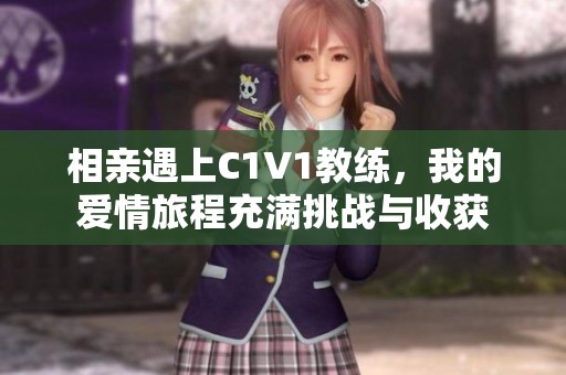 相亲遇上C1V1教练，我的爱情旅程充满挑战与收获