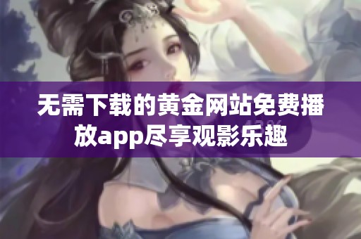 无需下载的黄金网站免费播放app尽享观影乐趣