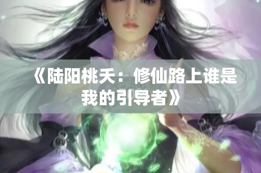 《陆阳桃夭：修仙路上谁是我的引导者》