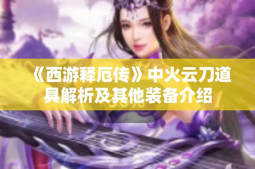 《西游释厄传》中火云刀道具解析及其他装备介绍