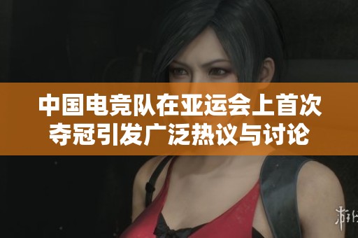 中国电竞队在亚运会上首次夺冠引发广泛热议与讨论
