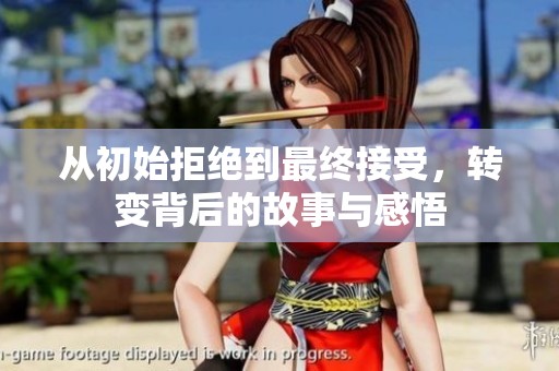 从初始拒绝到最终接受，转变背后的故事与感悟