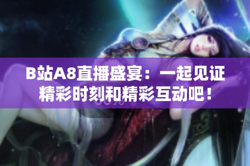 B站A8直播盛宴：一起见证精彩时刻和精彩互动吧！