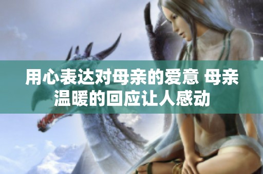 用心表达对母亲的爱意 母亲温暖的回应让人感动