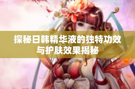 探秘日韩精华液的独特功效与护肤效果揭秘