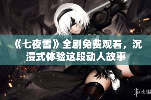 《七夜雪》全剧免费观看，沉浸式体验这段动人故事