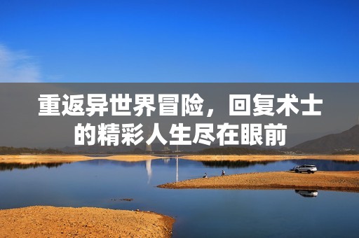 重返异世界冒险，回复术士的精彩人生尽在眼前