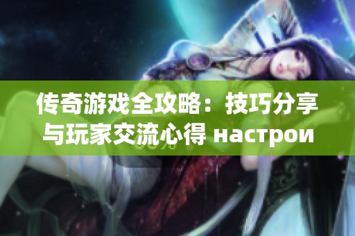 传奇游戏全攻略：技巧分享与玩家交流心得 настроить
