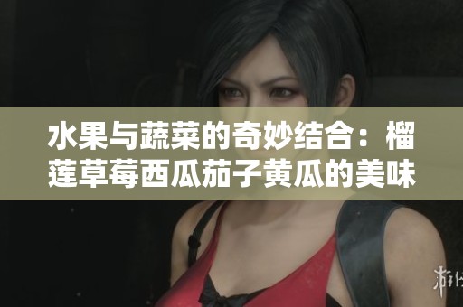 水果与蔬菜的奇妙结合：榴莲草莓西瓜茄子黄瓜的美味探索