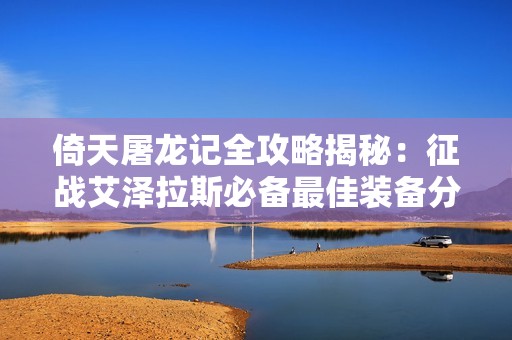 倚天屠龙记全攻略揭秘：征战艾泽拉斯必备最佳装备分享！