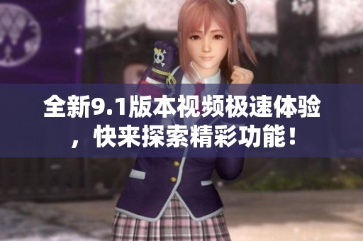 全新9.1版本视频极速体验，快来探索精彩功能！