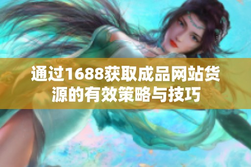 通过1688获取成品网站货源的有效策略与技巧