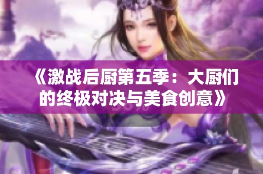 《激战后厨第五季：大厨们的终极对决与美食创意》