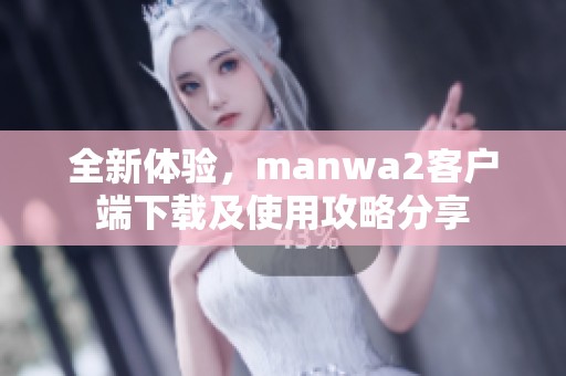 全新体验，manwa2客户端下载及使用攻略分享