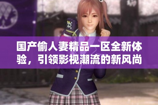 国产偷人妻精品一区全新体验，引领影视潮流的新风尚