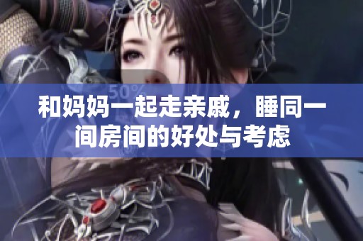 和妈妈一起走亲戚，睡同一间房间的好处与考虑