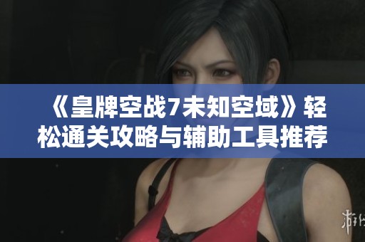 《皇牌空战7未知空域》轻松通关攻略与辅助工具推荐