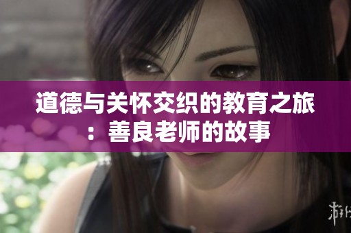 道德与关怀交织的教育之旅：善良老师的故事