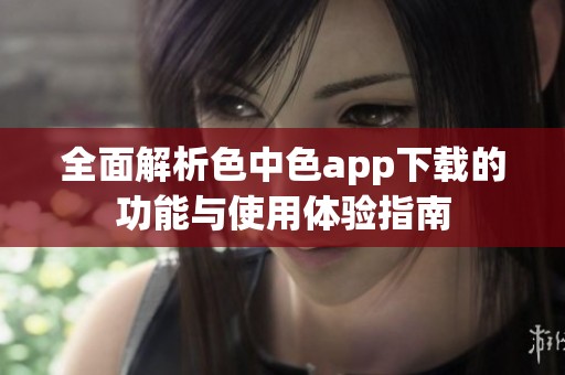 全面解析色中色app下载的功能与使用体验指南
