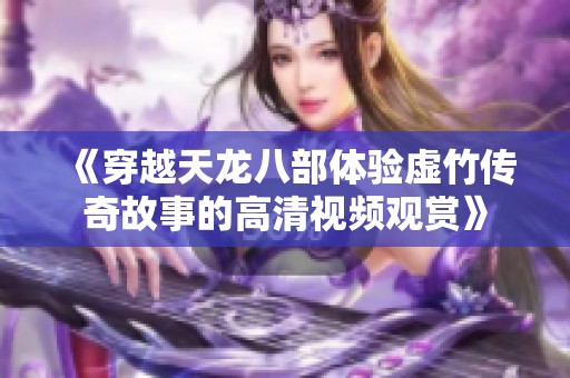 《穿越天龙八部体验虚竹传奇故事的高清视频观赏》