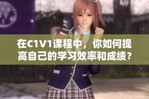 在C1V1课程中，你如何提高自己的学习效率和成绩？