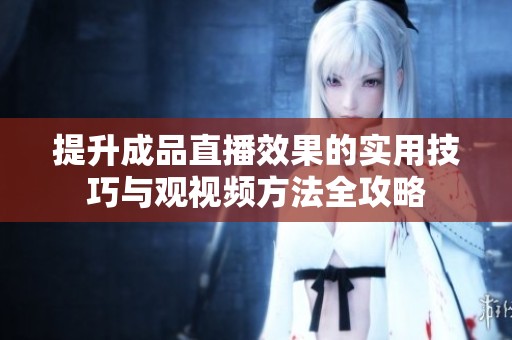 提升成品直播效果的实用技巧与观视频方法全攻略
