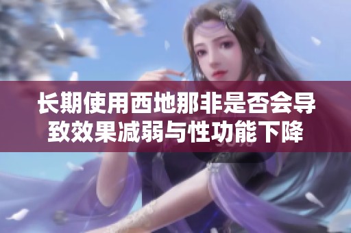 长期使用西地那非是否会导致效果减弱与性功能下降