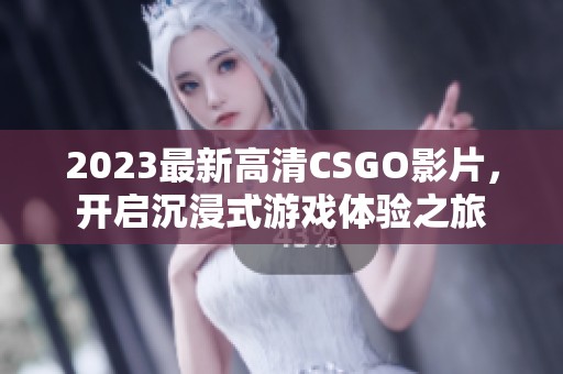 2023最新高清CSGO影片，开启沉浸式游戏体验之旅