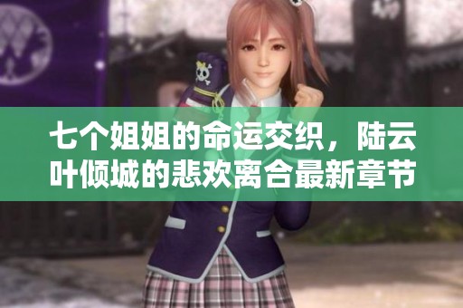 七个姐姐的命运交织，陆云叶倾城的悲欢离合最新章节揭秘