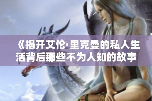《揭开艾伦·里克曼的私人生活背后那些不为人知的故事》