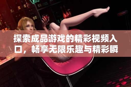 探索成品游戏的精彩视频入口，畅享无限乐趣与精彩瞬间