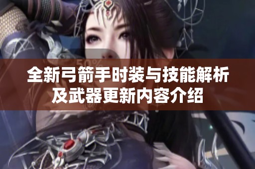 全新弓箭手时装与技能解析及武器更新内容介绍