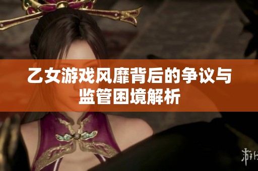 乙女游戏风靡背后的争议与监管困境解析