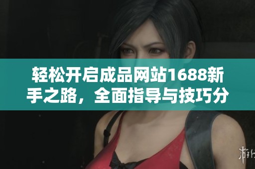 轻松开启成品网站1688新手之路，全面指导与技巧分享