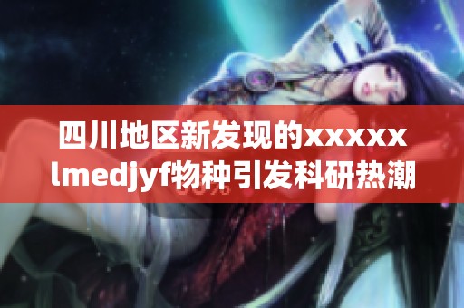 四川地区新发现的xxxxxlmedjyf物种引发科研热潮